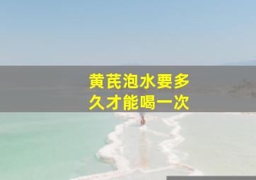 黄芪泡水要多久才能喝一次