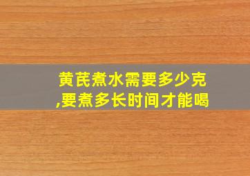 黄芪煮水需要多少克,要煮多长时间才能喝