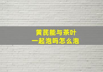 黄芪能与茶叶一起泡吗怎么泡