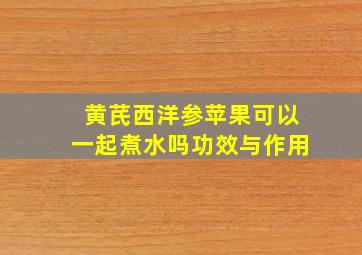 黄芪西洋参苹果可以一起煮水吗功效与作用