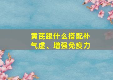 黄芪跟什么搭配补气虚、增强免疫力