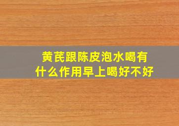 黄芪跟陈皮泡水喝有什么作用早上喝好不好