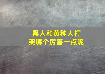 黑人和黄种人打架哪个厉害一点呢