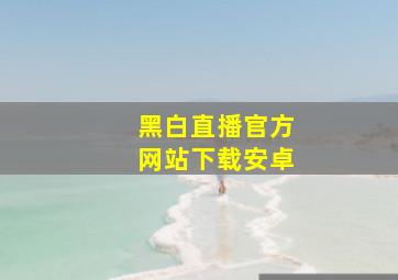 黑白直播官方网站下载安卓