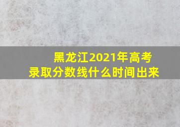 黑龙江2021年高考录取分数线什么时间出来