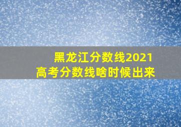 黑龙江分数线2021高考分数线啥时候出来