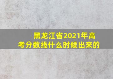 黑龙江省2021年高考分数线什么时候出来的