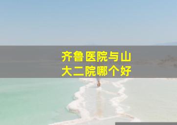 齐鲁医院与山大二院哪个好