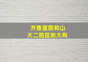 齐鲁医院和山大二院区别大吗