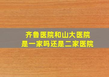 齐鲁医院和山大医院是一家吗还是二家医院