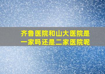 齐鲁医院和山大医院是一家吗还是二家医院呢