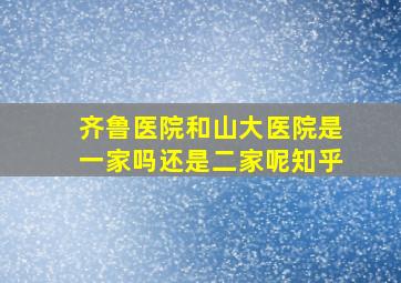 齐鲁医院和山大医院是一家吗还是二家呢知乎