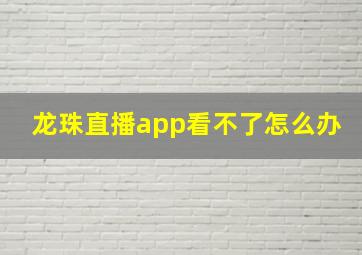 龙珠直播app看不了怎么办